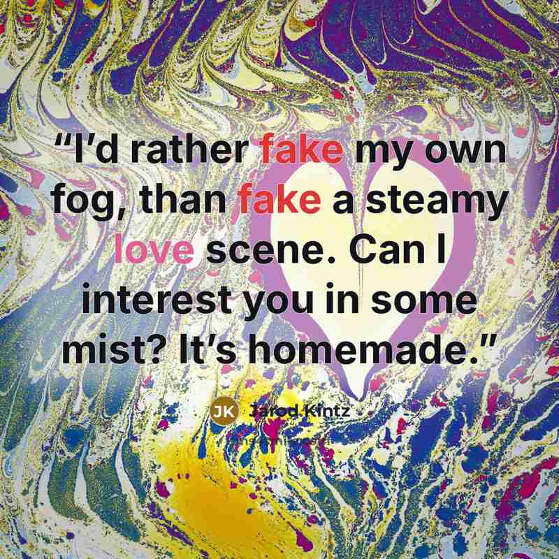 “I’d rather fake my own fog, than fake a steamy love scene. Can I interest you in some mist? It’s homemade.” quote by Jarod Kintz