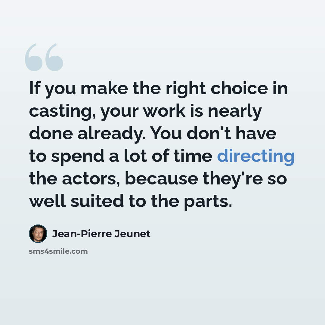 “If you make the right choice in casting, your work is nearly done already. You don't have to spend a lot of time directing the actors, because they're so well suited to the parts.” quote by Jean-Pierre Jeunet