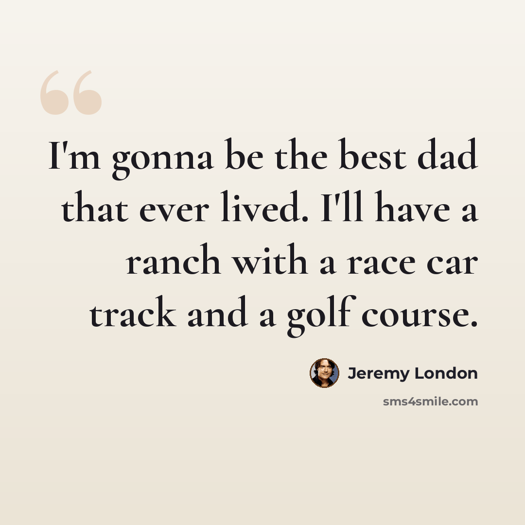 “I'm gonna be the best dad that ever lived. I'll have a ranch with a race car track and a golf course.” quote by Jeremy London