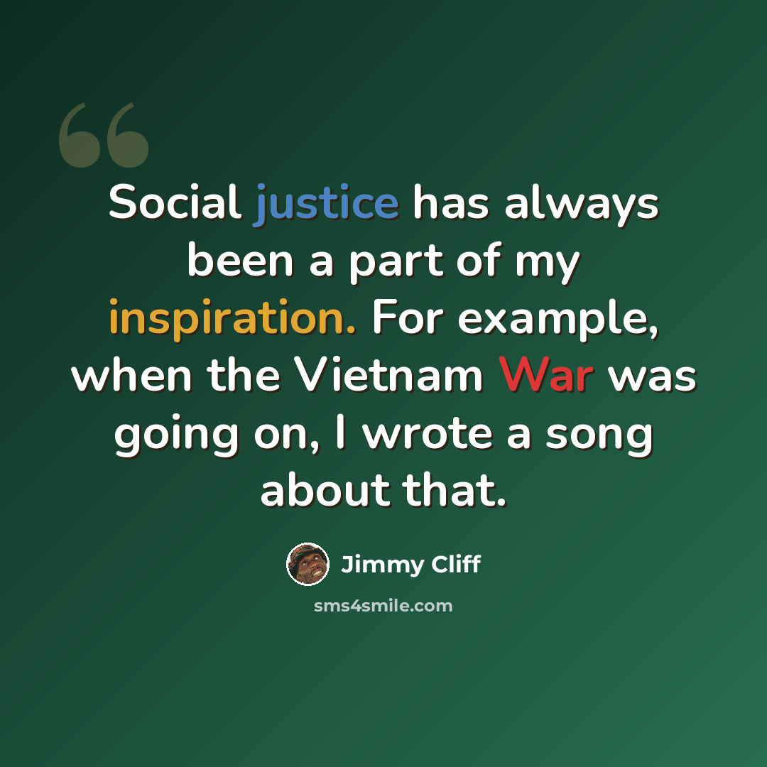 “Social justice has always been a part of my inspiration. For example, when the Vietnam War was going on, I wrote a song about that.” quote by Jimmy Cliff