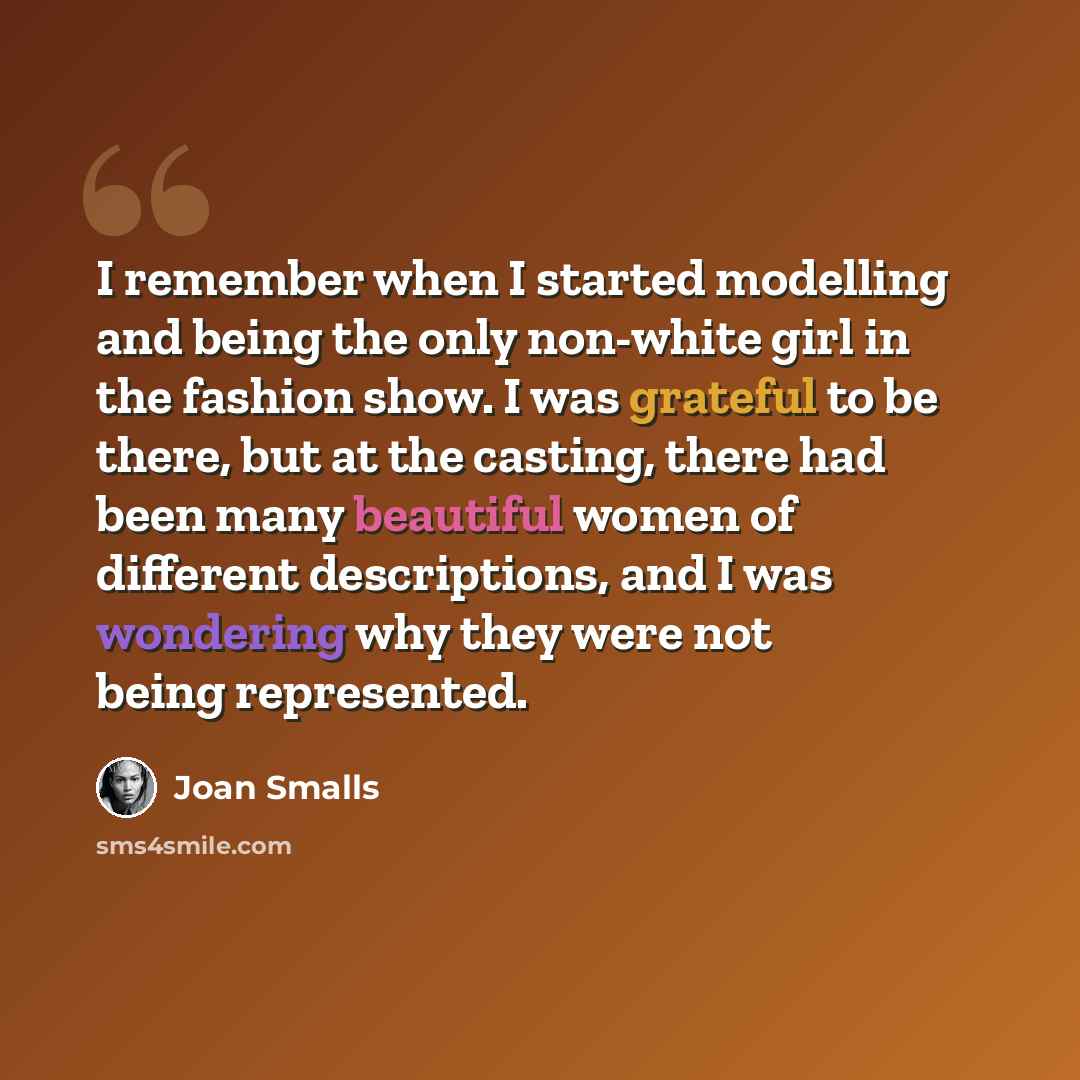 “I remember when I started modelling and being the only non-white girl in the fashion show. I was grateful to be there, but at the casting, there had been many beautiful women of different descriptions, and I was wondering why they were not being represented.” quote by Joan Smalls