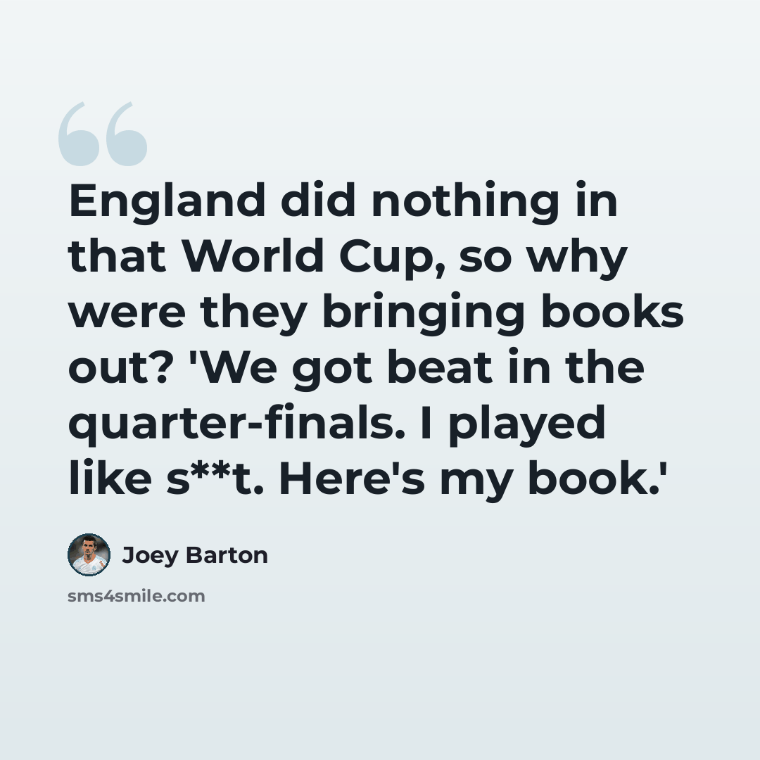 “England did nothing in that World Cup, so why were they bringing books out? 'We got beat in the quarter-finals. I played like s**t. Here's my book.'” quote by Joey Barton