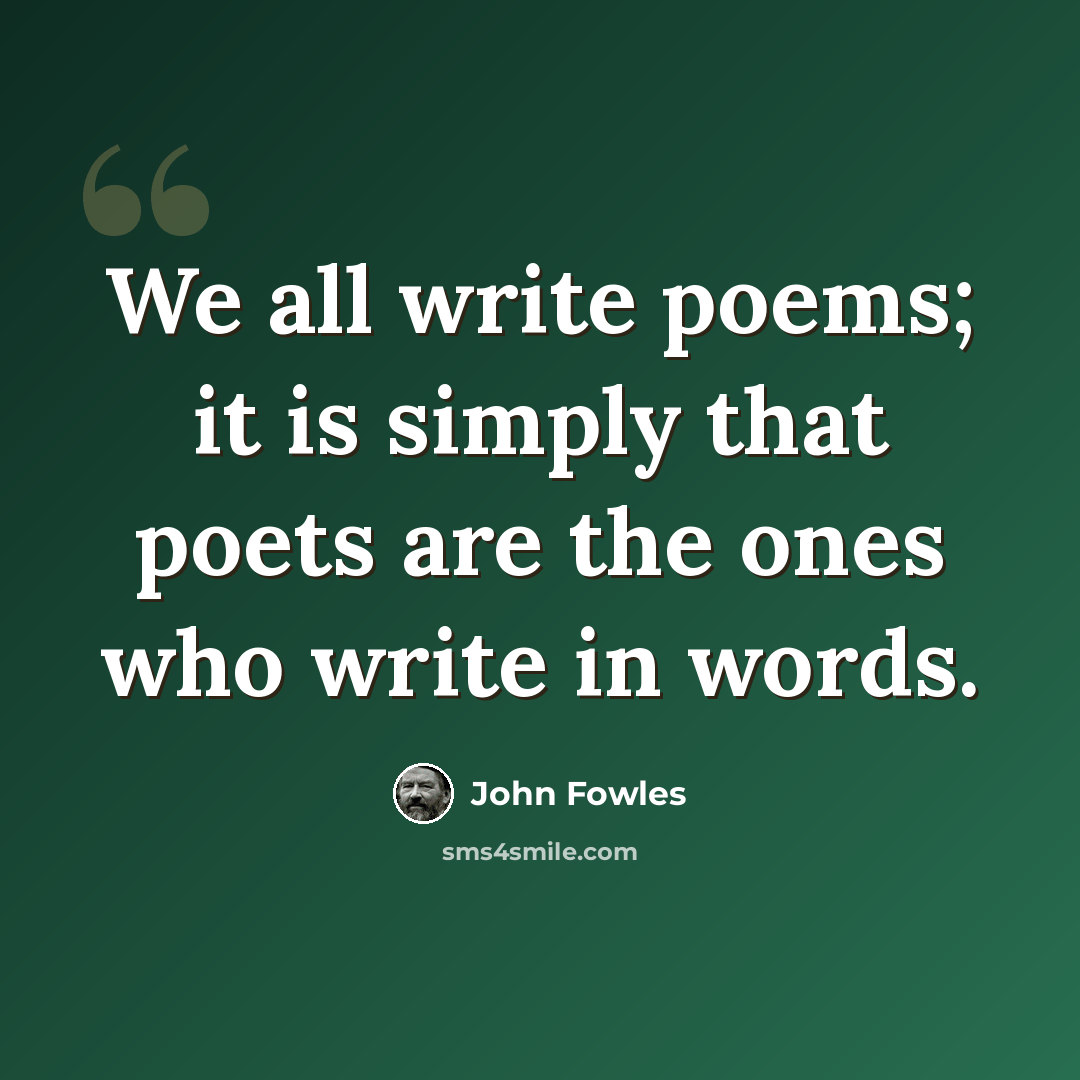 “We all write poems; it is simply that poets are the ones who write in words.” quote by John Fowles