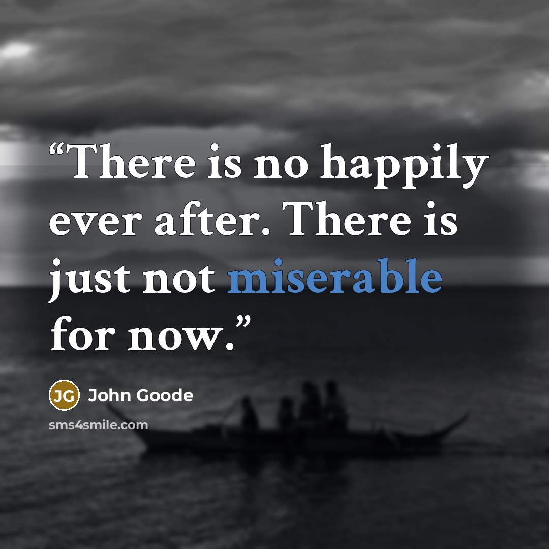 “There is no happily ever after. There is just not miserable for now.” quote by John Goode