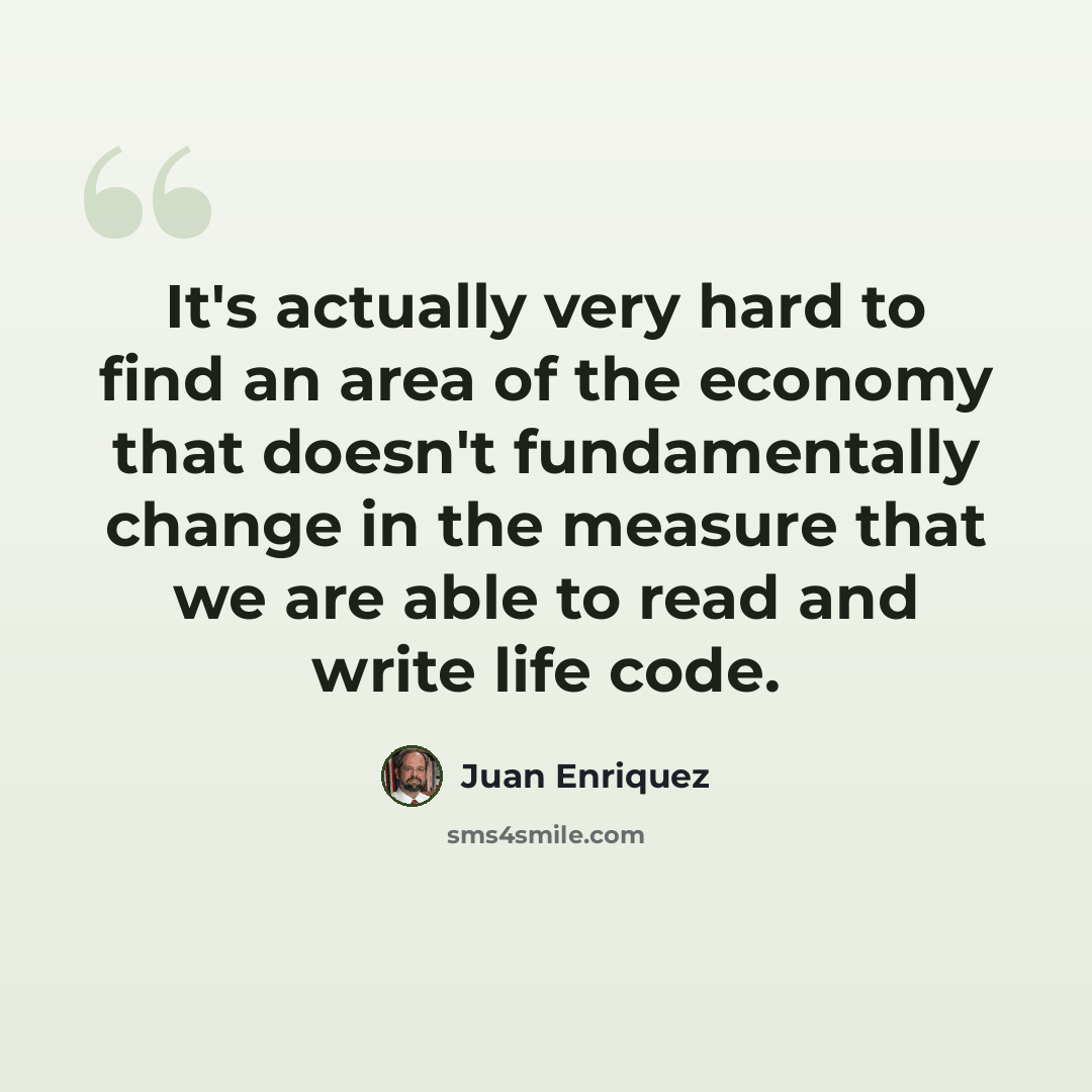 “It's actually very hard to find an area of the economy that doesn't fundamentally change in the measure that we are able to read and write life code.” quote by Juan Enriquez