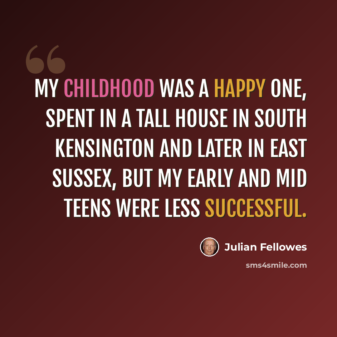 “My childhood was a happy one, spent in a tall house in South Kensington and later in East Sussex, but my early and mid teens were less successful.” quote by Julian Fellowes