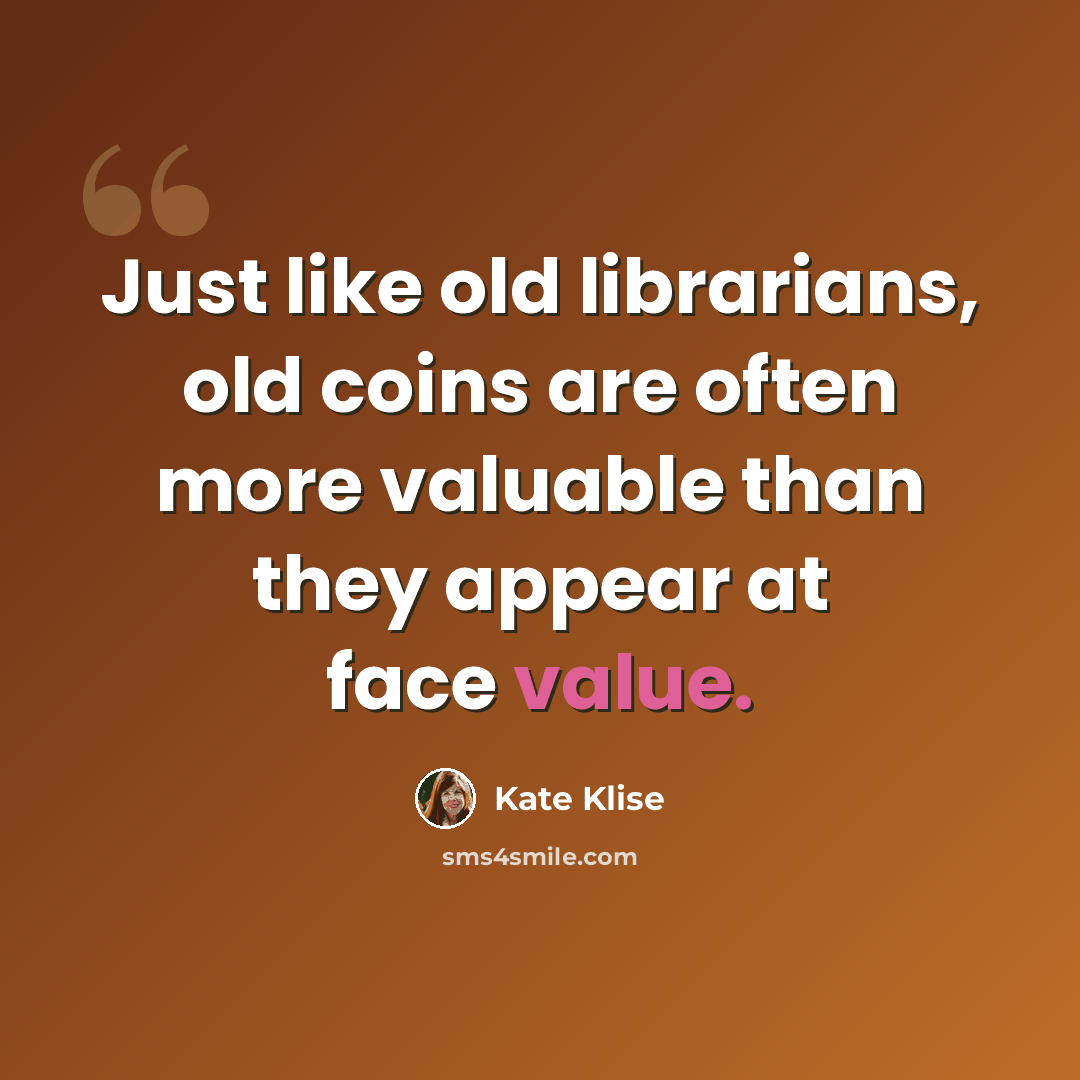 “Just like old librarians, old coins are often more valuable than they appear at face value.” quote by Kate Klise