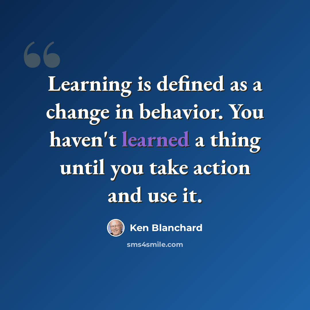 “Learning is defined as a change in behavior. You haven't learned a thing until you take action and use it.” quote by Ken Blanchard
