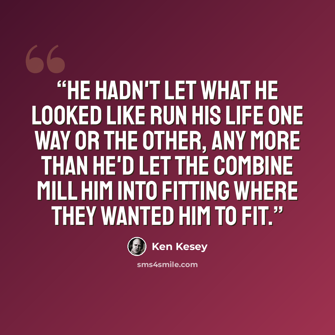“He hadn't let what he looked like run his life one way or the other, any more than he'd let the Combine mill him into fitting where they wanted him to fit.” quote by Ken Kesey