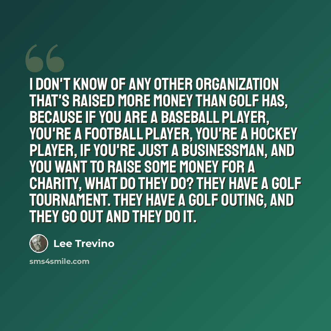 “I don't know of any other organization that's raised more money than golf has, because if you are a baseball player, you're a football player, you're a hockey player, if you're just a businessman, and you want to raise some money for a charity, what do they do? They have a golf tournament. They…” quote by Lee Trevino