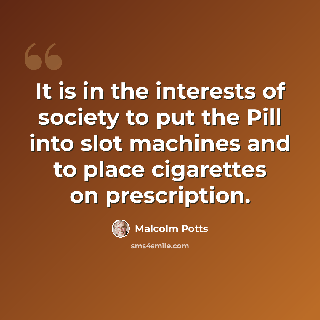 “It is in the interests of society to put the Pill into slot machines and to place cigarettes on prescription.” quote by Malcolm Potts