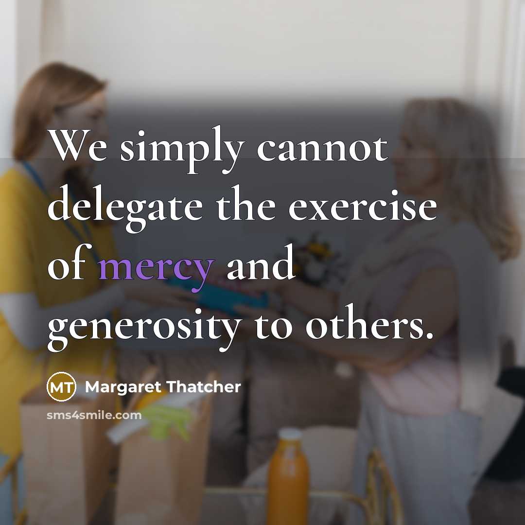 “We simply cannot delegate the exercise of mercy and generosity to others.” quote by Margaret Thatcher