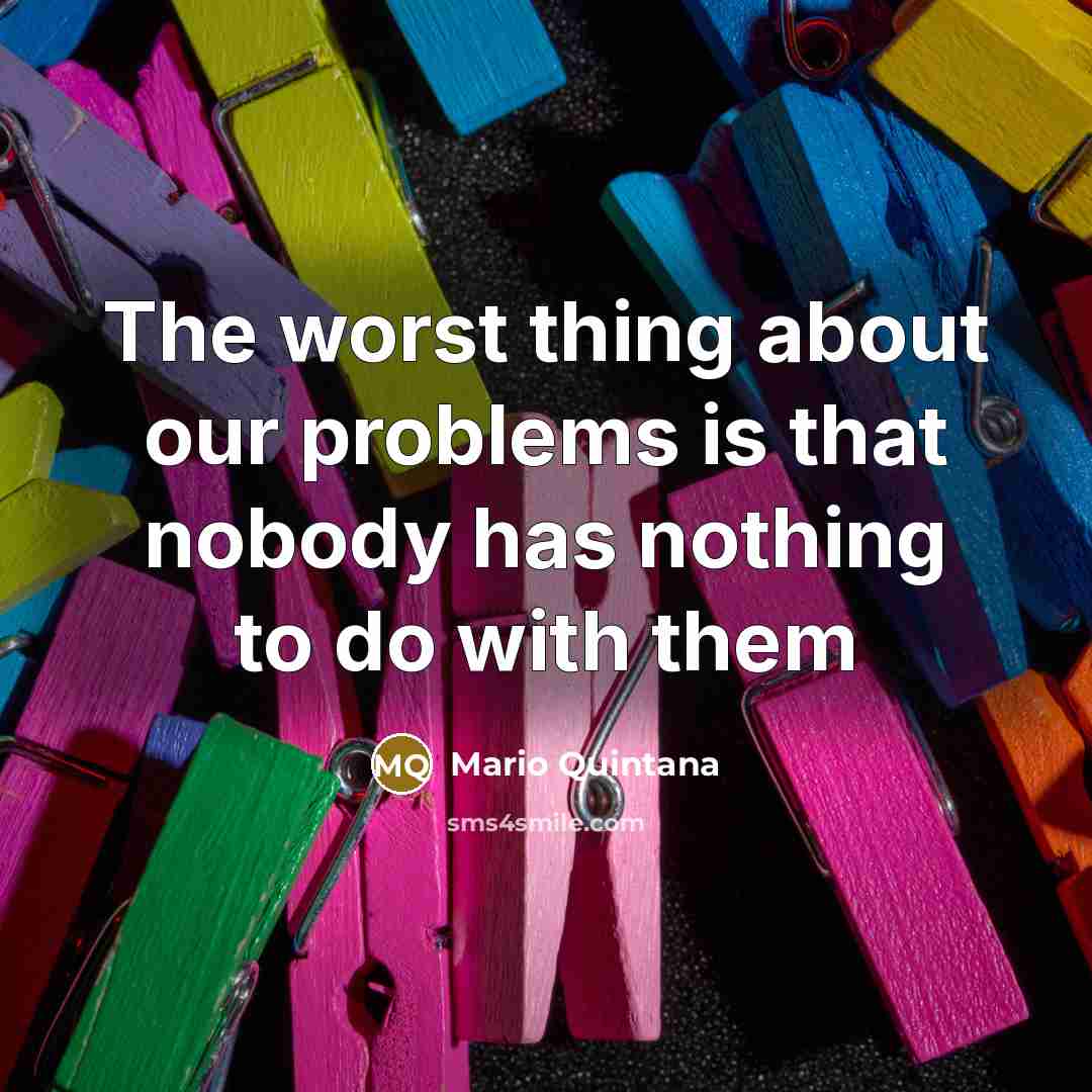 “The worst thing about our problems is that nobody has nothing to do with them” quote by Mario Quintana