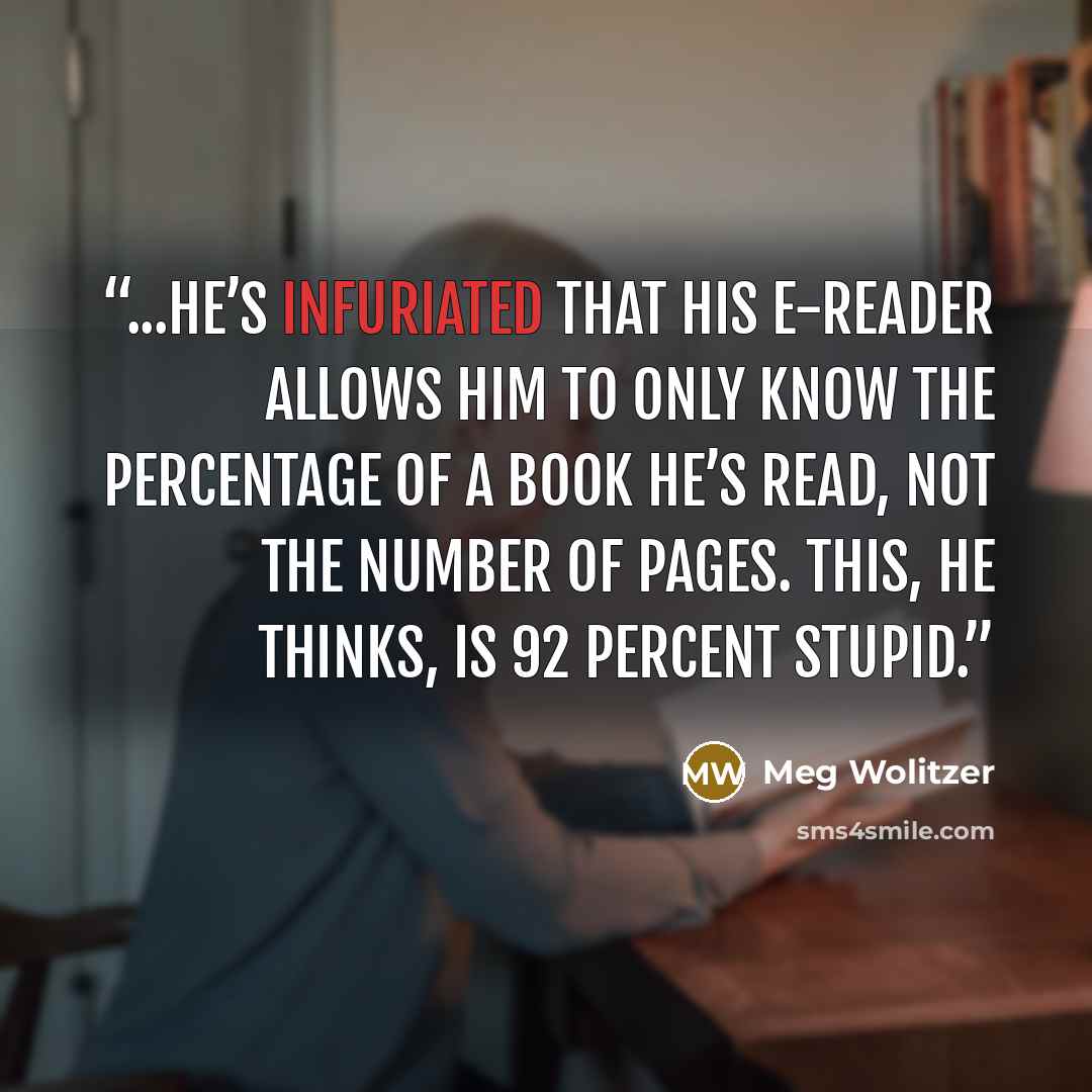 “...he’s infuriated that his e-reader allows him to only know the percentage of a book he’s read, not the number of pages. This, he thinks, is 92 percent stupid.” quote by Meg Wolitzer