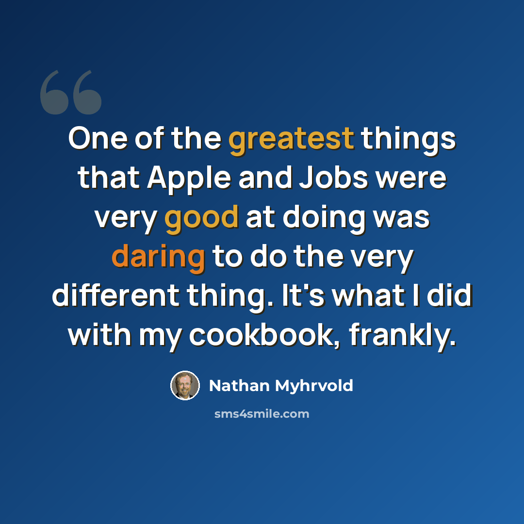 “One of the greatest things that Apple and Jobs were very good at doing was daring to do the very different thing. It's what I did with my cookbook, frankly.” quote by Nathan Myhrvold