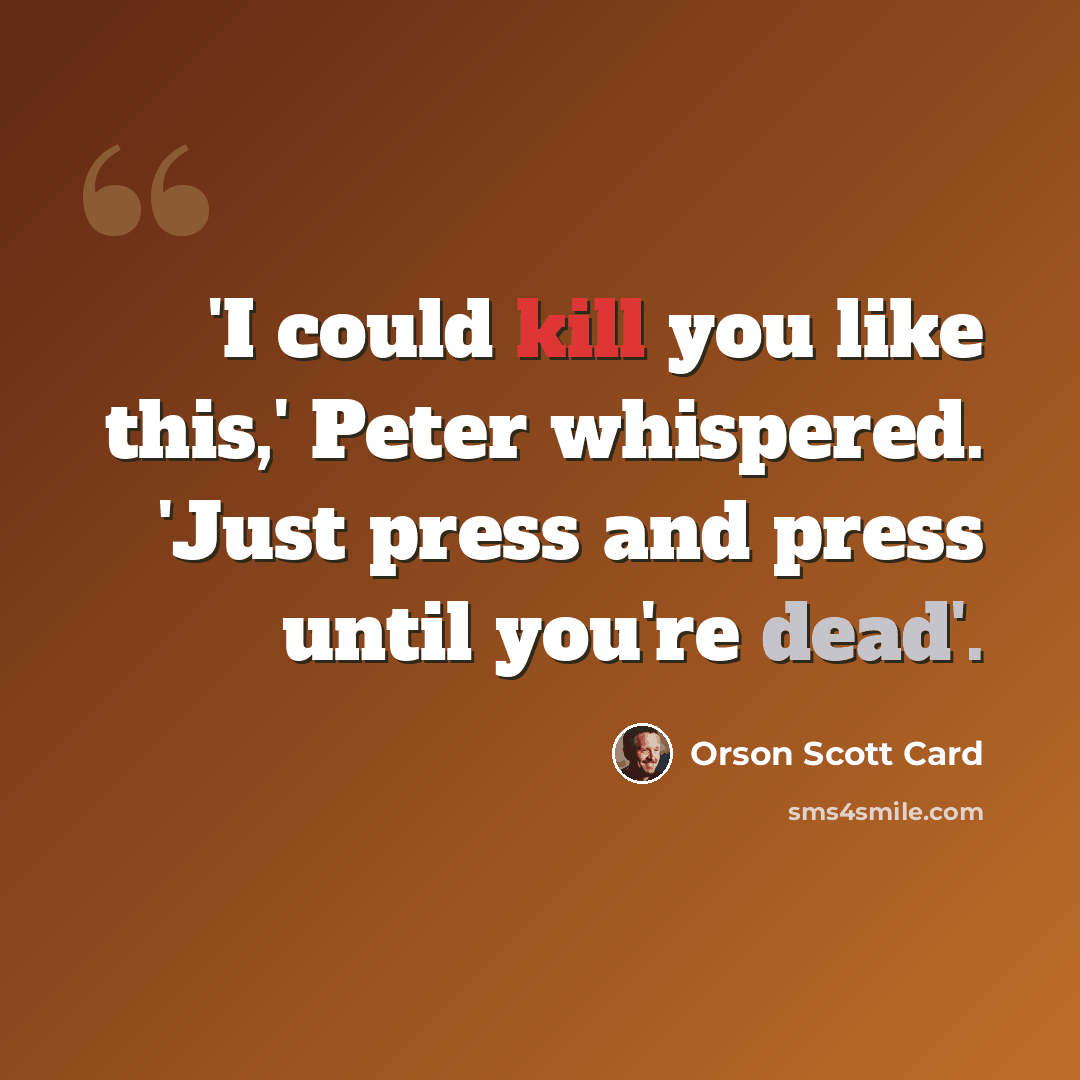 “'I could kill you like this,' Peter whispered. 'Just press and press until you're dead'.” quote by Orson Scott Card