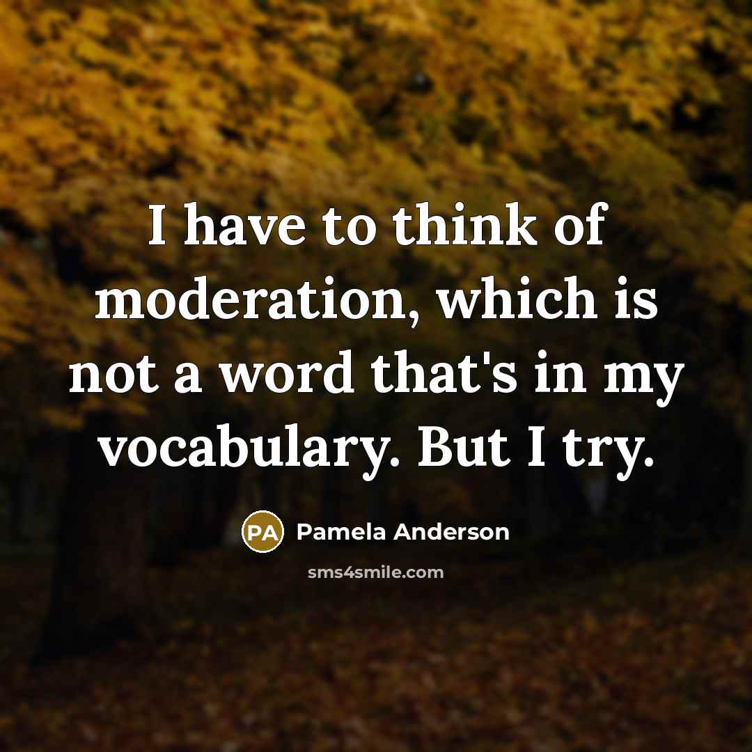 “I have to think of moderation, which is not a word that's in my vocabulary. But I try.” quote by Pamela Anderson