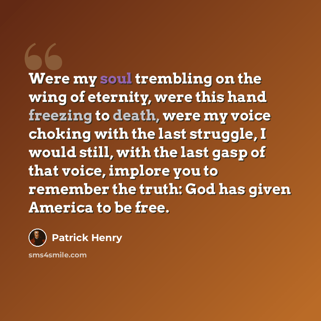 “Were my soul trembling on the wing of eternity, were this hand freezing to death, were my voice choking with the last struggle, I would still, with the last gasp of that voice, implore you to remember the truth: God has given America to be free.” quote by Patrick Henry