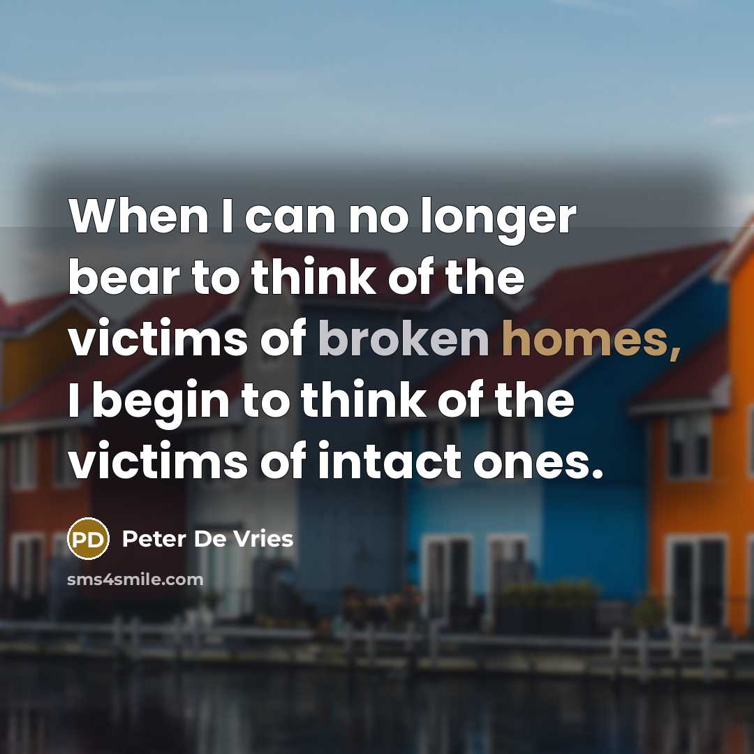 “When I can no longer bear to think of the victims of broken homes, I begin to think of the victims of intact ones.” quote by Peter De Vries