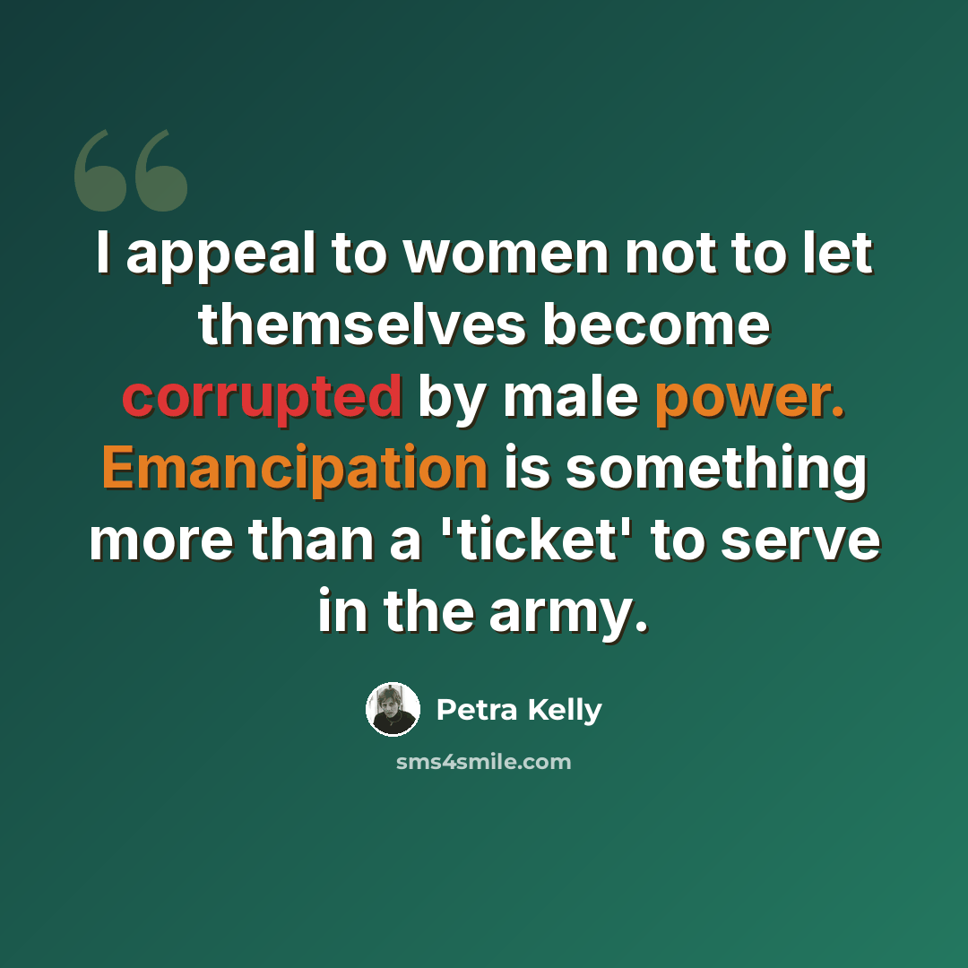 “I appeal to women not to let themselves become corrupted by male power. Emancipation is something more than a 'ticket' to serve in the army.” quote by Petra Kelly