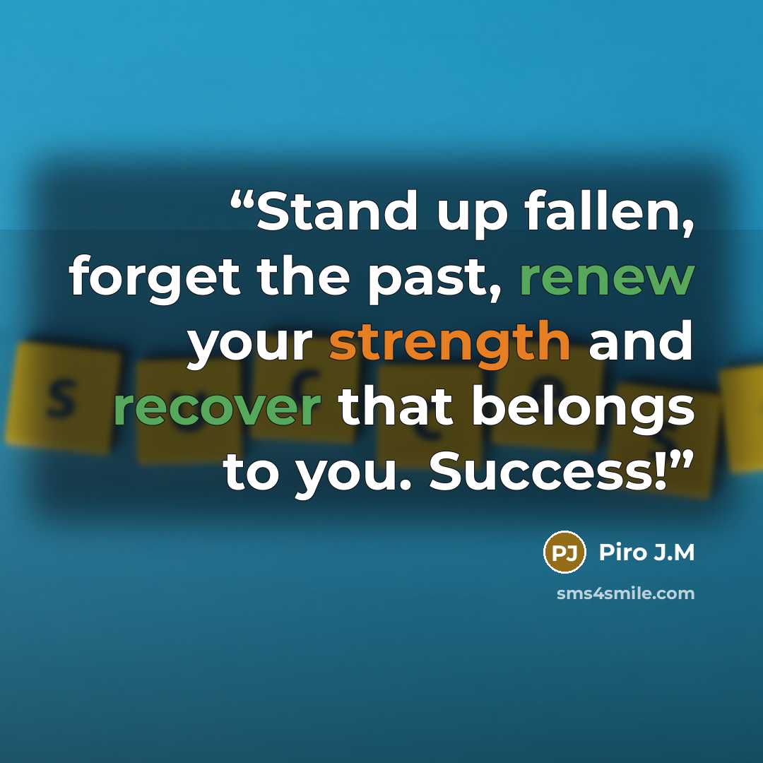 “Stand up fallen, forget the past, renew your strength and recover that belongs to you. Success!” quote by Piro J.M