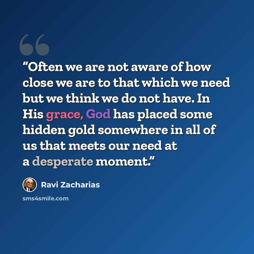 “Often we are not aware of how close we are to that which we need but we think we do not have. In His grace, God has placed some hidden gold somewhere in all of us that meets our need at a desperate moment.” quote by Ravi Zacharias