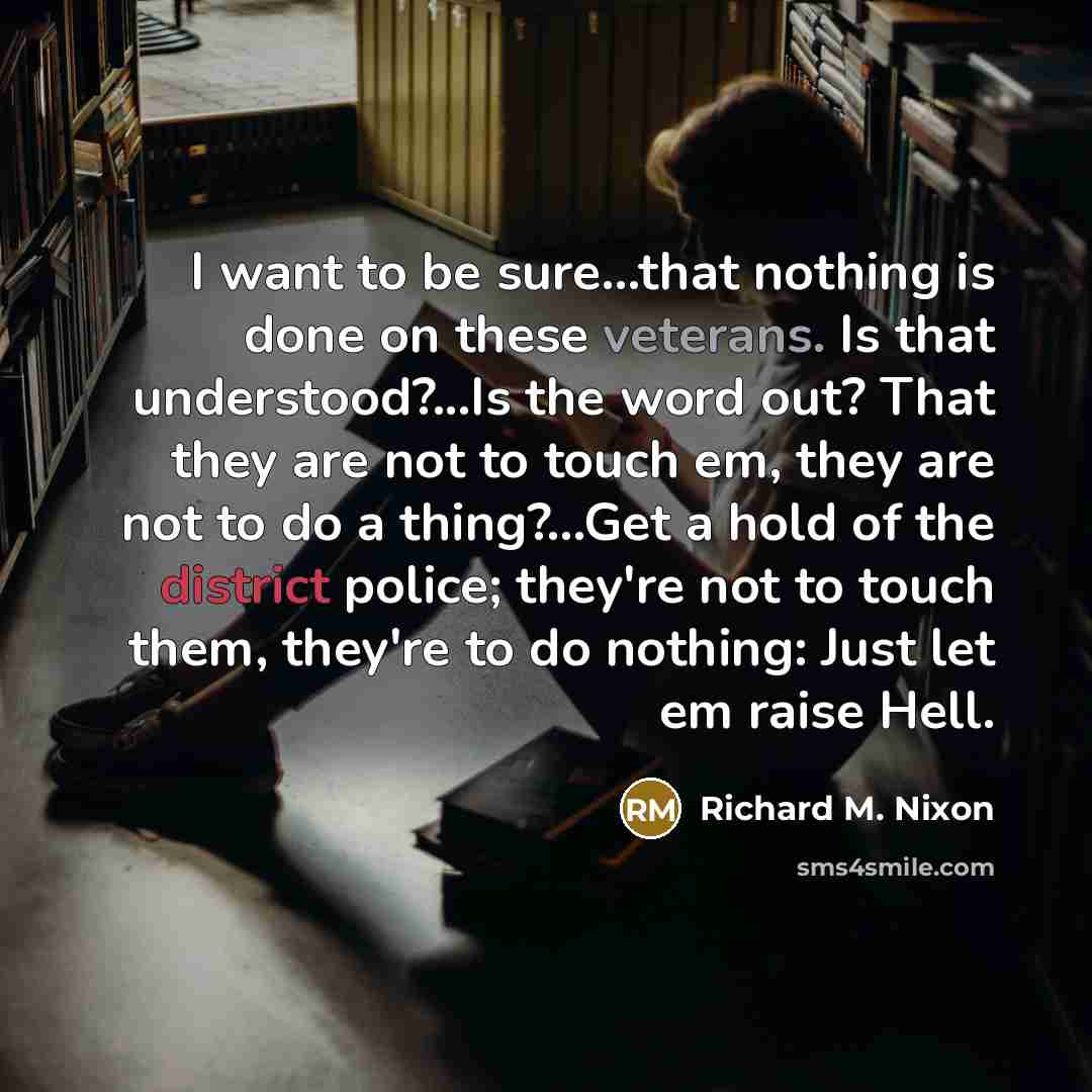 “I want to be sure...that nothing is done on these veterans. Is that understood?...Is the word out? That they are not to touch em, they are not to do a thing?...Get a hold of the district police; they're not to touch them, they're to do nothing: Just let em raise Hell.” quote by Richard M. Nixon