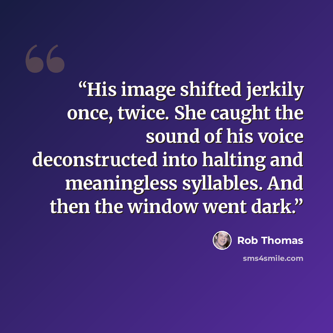 “His image shifted jerkily once, twice. She caught the sound of his voice deconstructed into halting and meaningless syllables. And then the window went dark.” quote by Rob Thomas