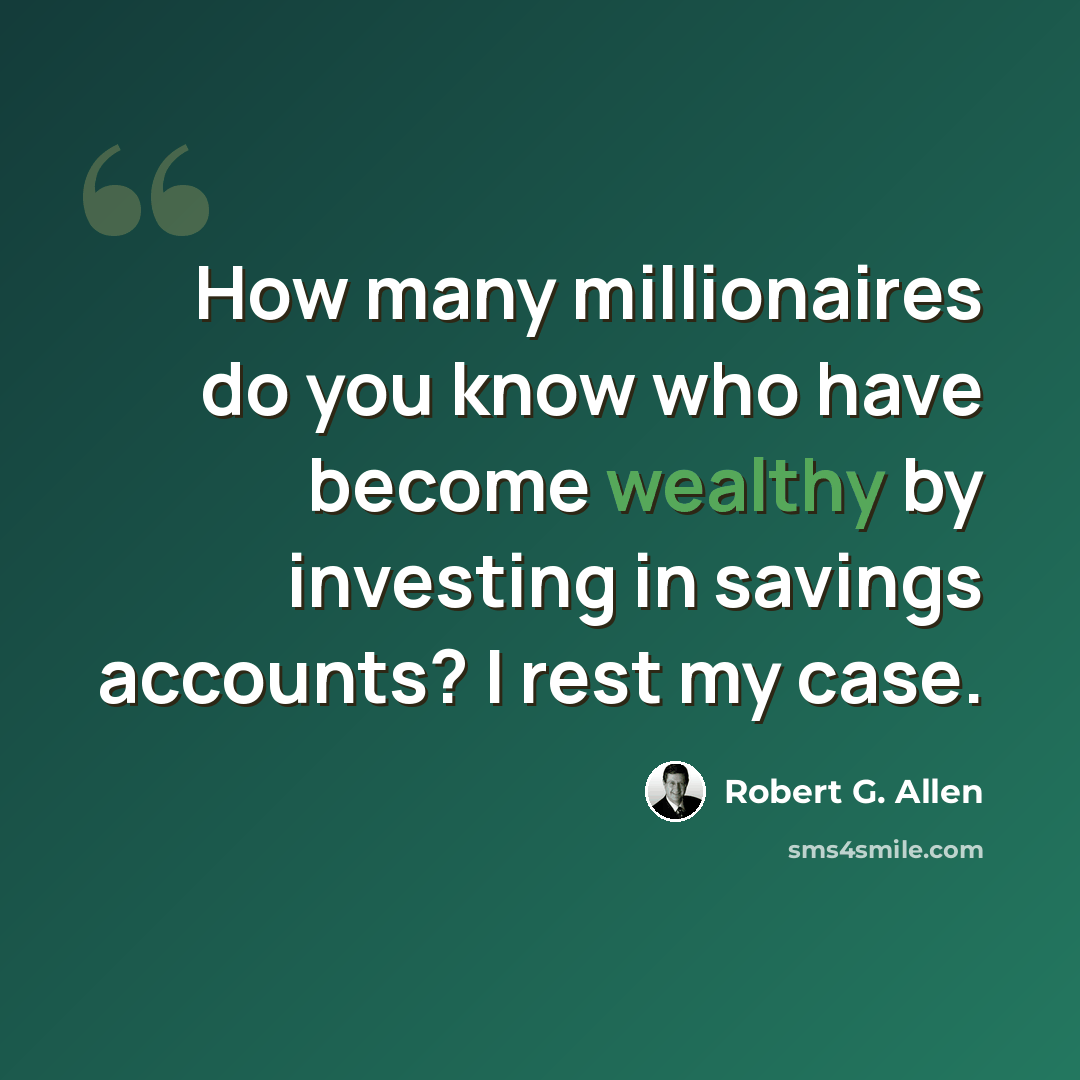 “How many millionaires do you know who have become wealthy by investing in savings accounts? I rest my case.” quote by Robert G. Allen