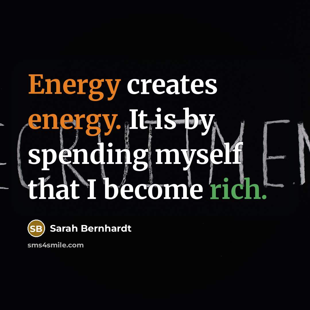 “Energy creates energy. It is by spending myself that I become rich.” quote by Sarah Bernhardt