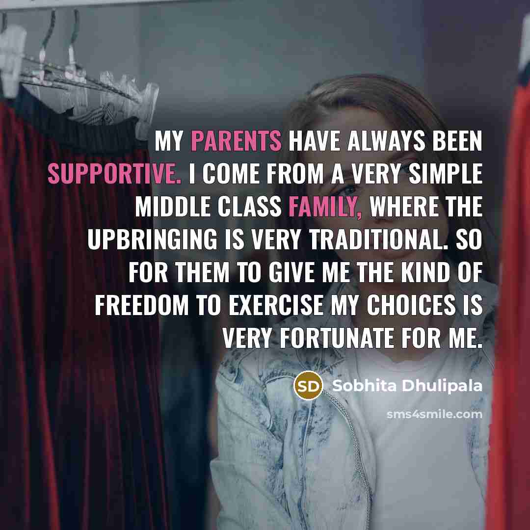 “My parents have always been supportive. I come from a very simple middle class family, where the upbringing is very traditional. So for them to give me the kind of freedom to exercise my choices is very fortunate for me.” quote by Sobhita Dhulipala