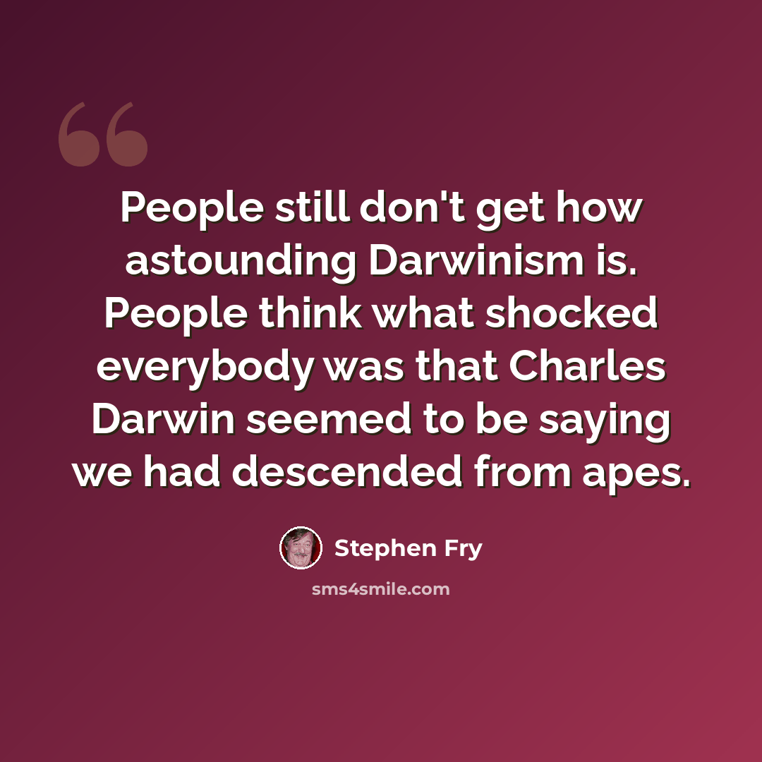 “People still don't get how astounding Darwinism is. People think what shocked everybody was that Charles Darwin seemed to be saying we had descended from apes.” quote by Stephen Fry
