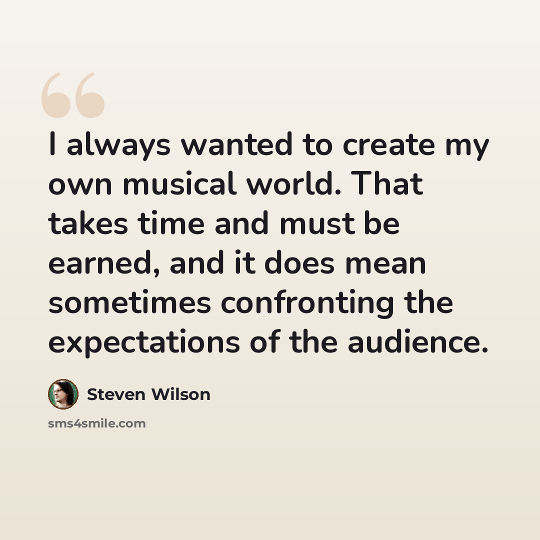“I always wanted to create my own musical world. That takes time and must be earned, and it does mean sometimes confronting the expectations of the audience.” quote by Steven Wilson