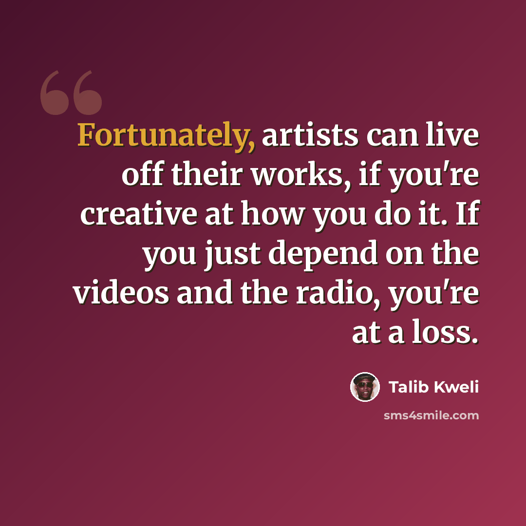“Fortunately, artists can live off their works, if you're creative at how you do it. If you just depend on the videos and the radio, you're at a loss.” quote by Talib Kweli