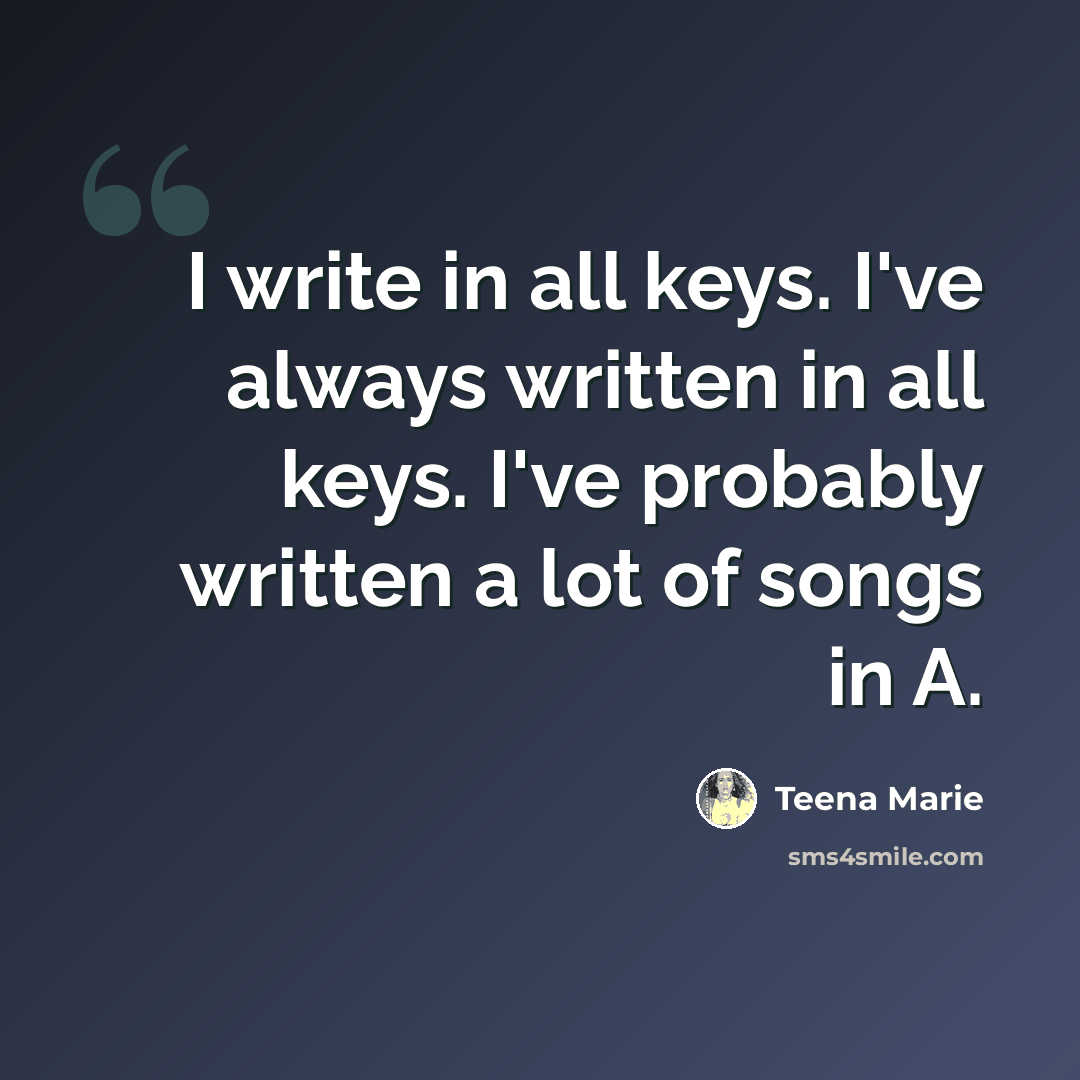 “I write in all keys. I've always written in all keys. I've probably written a lot of songs in A.” quote by Teena Marie