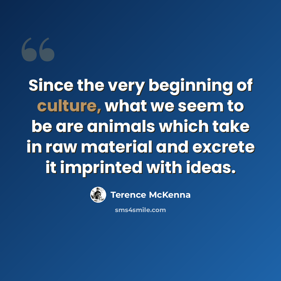 “Since the very beginning of culture, what we seem to be are animals which take in raw material and excrete it imprinted with ideas.” quote by Terence McKenna