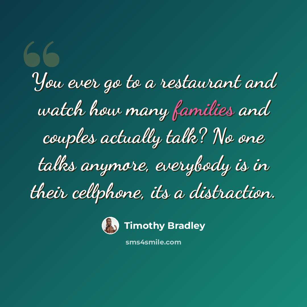 “You ever go to a restaurant and watch how many families and couples actually talk? No one talks anymore, everybody is in their cellphone, its a distraction.” quote by Timothy Bradley