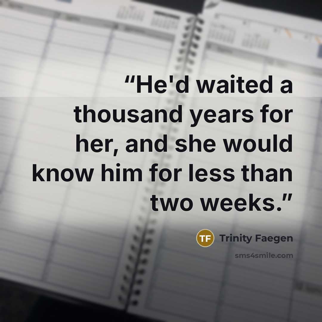 “He'd waited a thousand years for her, and she would know him for less than two weeks.” quote by Trinity Faegen