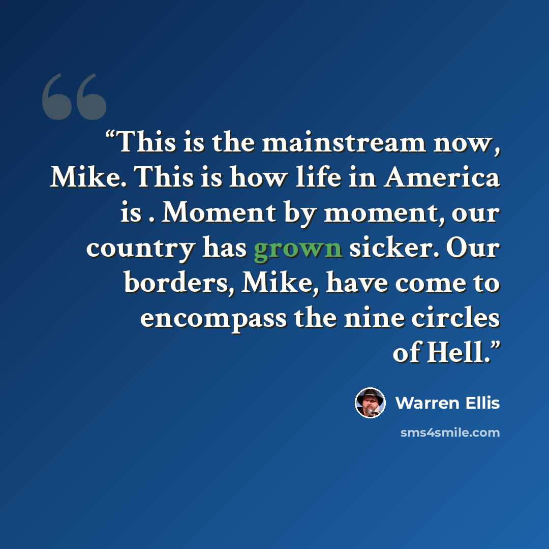 “This is the mainstream now, Mike. This is how life in America is . Moment by moment, our country has grown sicker. Our borders, Mike, have come to encompass the nine circles of Hell.” quote by Warren Ellis