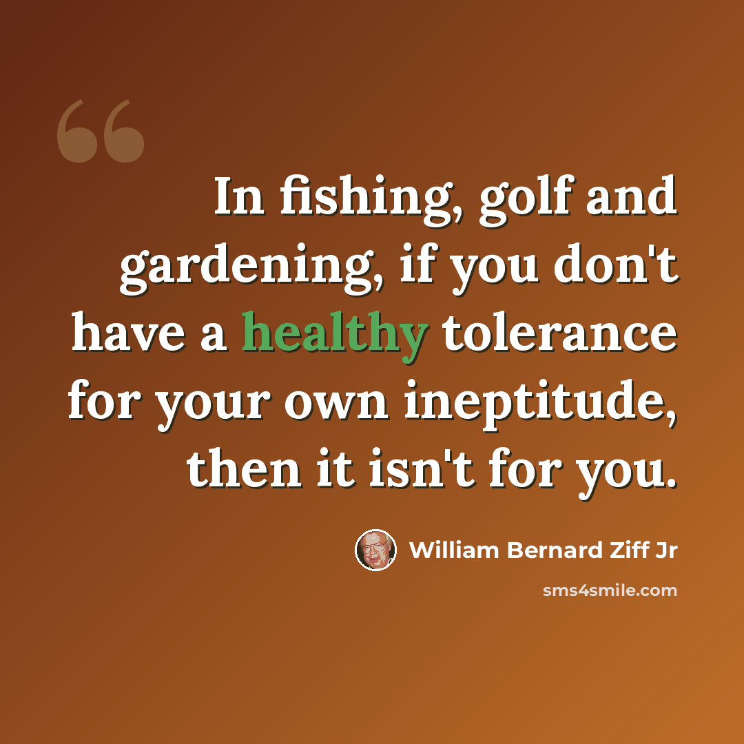 “In fishing, golf and gardening, if you don't have a healthy tolerance for your own ineptitude, then it isn't for you.” quote by William Bernard Ziff Jr