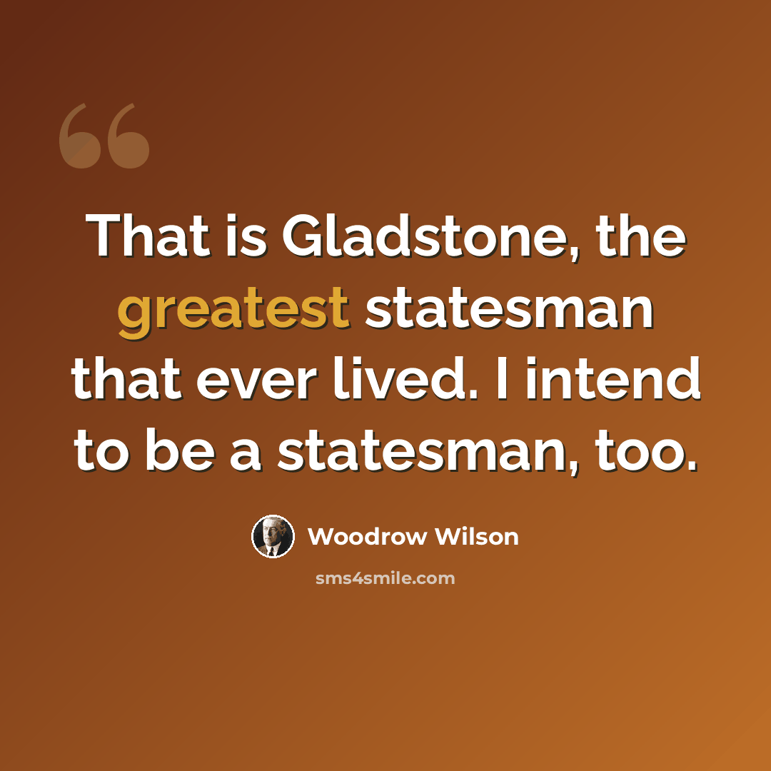 “That is Gladstone, the greatest statesman that ever lived. I intend to be a statesman, too.” quote by Woodrow Wilson