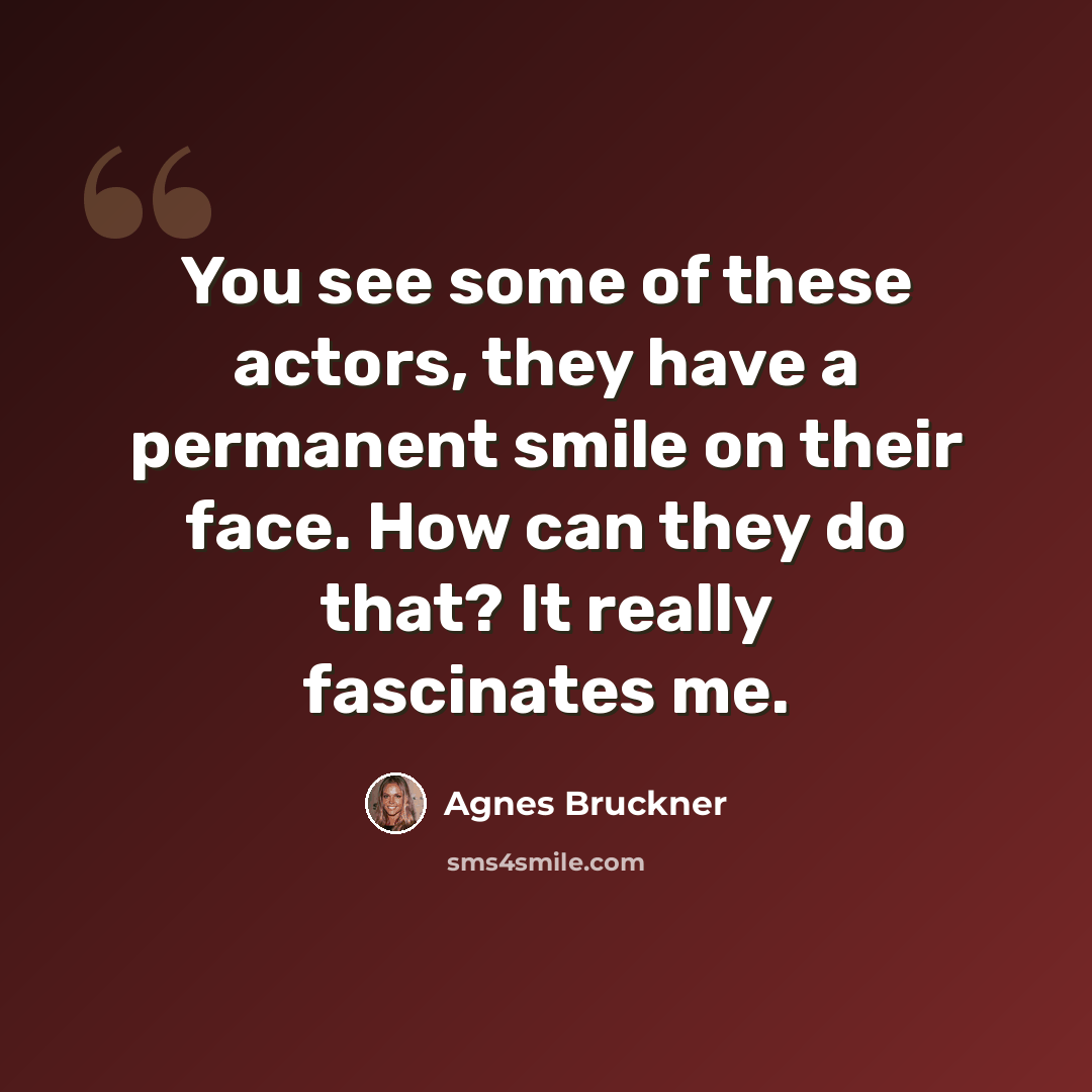 “You see some of these actors, they have a permanent smile on their face. How can they do that? It really fascinates me.” quote by Agnes Bruckner