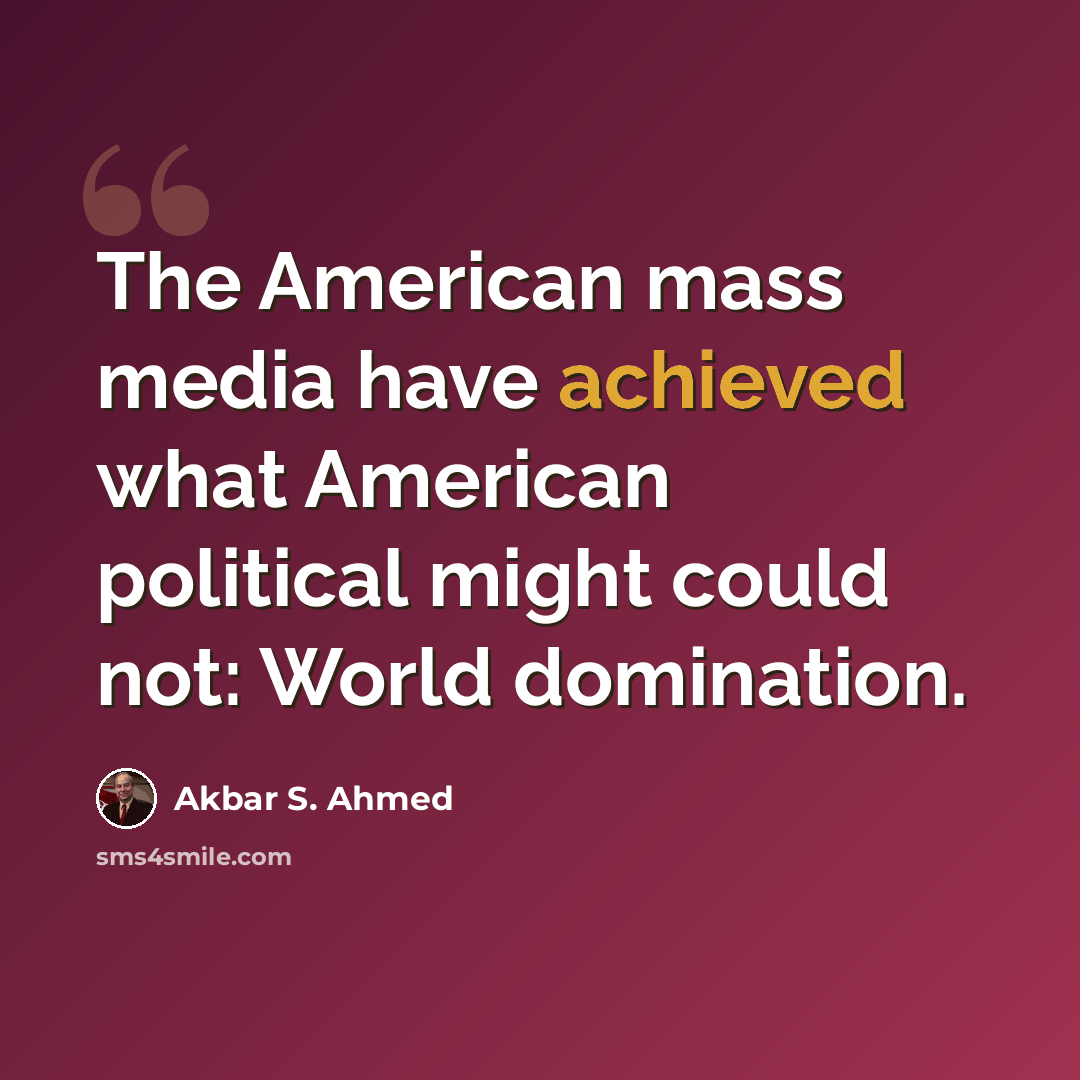 “The American mass media have achieved what American political might could not: World domination.” quote by Akbar S. Ahmed