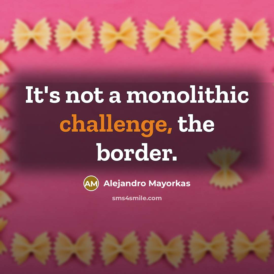 “It's not a monolithic challenge, the border.” quote by Alejandro Mayorkas