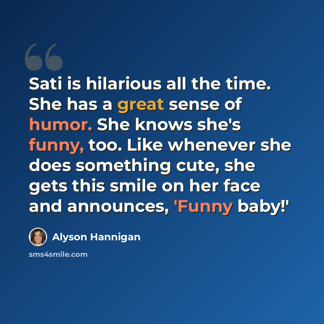 “Sati is hilarious all the time. She has a great sense of humor. She knows she's funny, too. Like whenever she does something cute, she gets this smile on her face and announces, 'Funny baby!'” quote by Alyson Hannigan