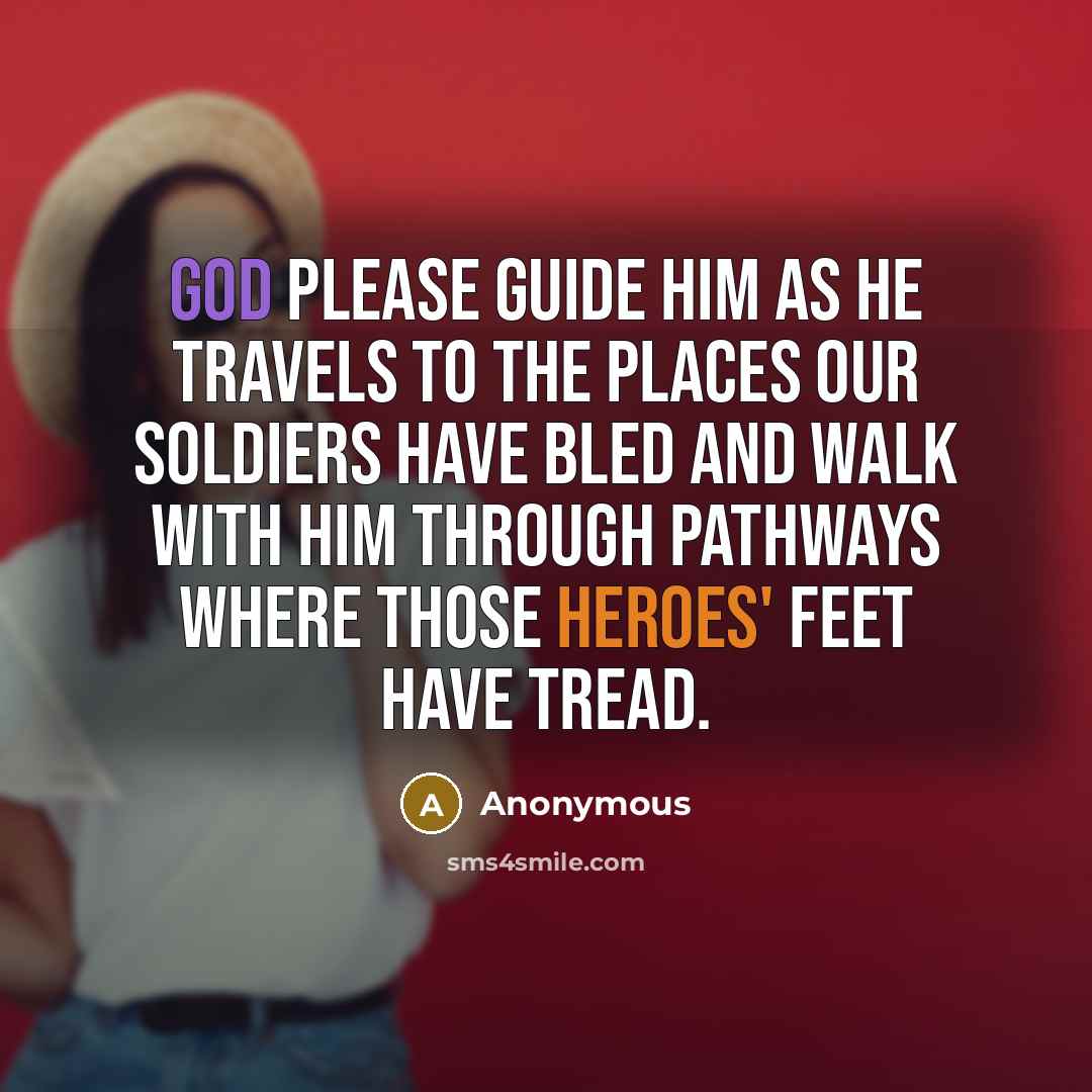 “God please guide him as he travels to the places our soldiers have bled and walk with him through pathways where those heroes' feet have tread.” quote by Anonymous