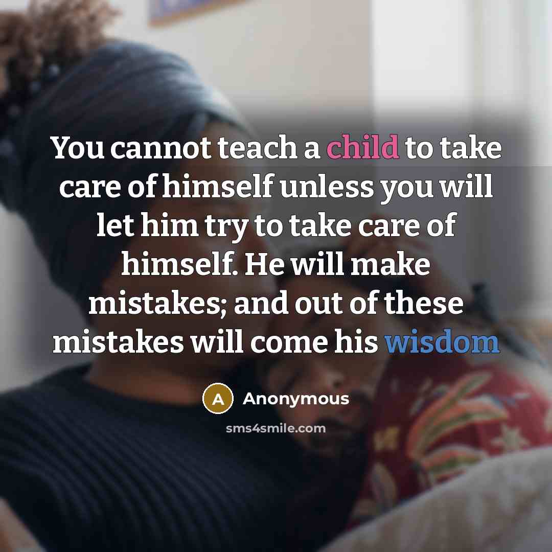 “You cannot teach a child to take care of himself unless you will let him try to take care of himself. He will make mistakes; and out of these mistakes will come his wisdom” quote by Anonymous
