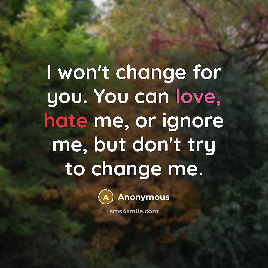 “I won't change for you. You can love, hate me, or ignore me, but don't try to change me.” quote by Anonymous