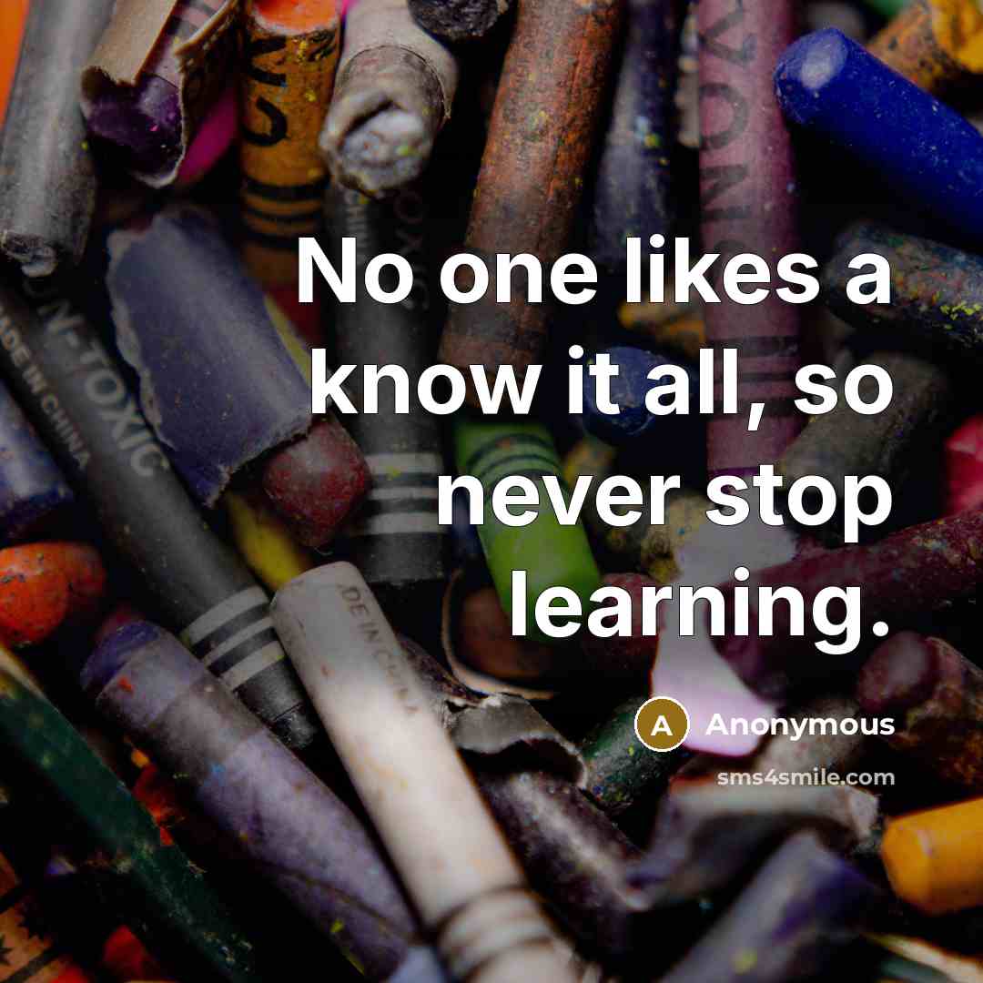 “No one likes a know it all, so never stop learning.” quote by Anonymous