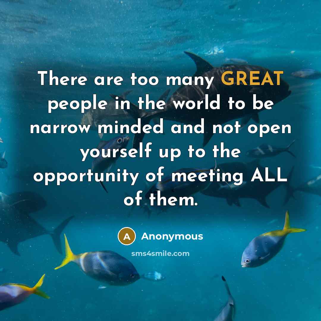 “There are too many GREAT people in the world to be narrow minded and not open yourself up to the opportunity of meeting ALL of them.” quote by Anonymous